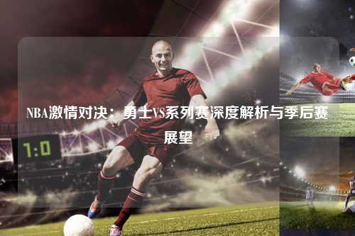 NBA激情对决：勇士VS系列赛深度解析与季后赛展望