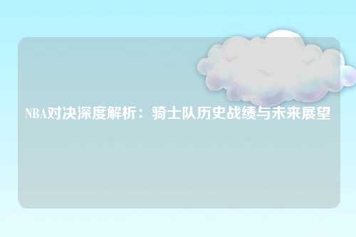 NBA对决深度解析:骑士队历史战绩与未来展望