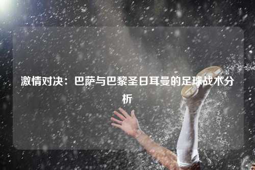 激情对决:巴萨与巴黎圣日耳曼的足球战术分析