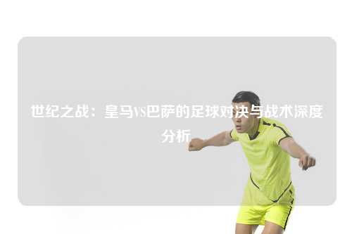 世纪之战：皇马VS巴萨的足球对决与战术深度分析
