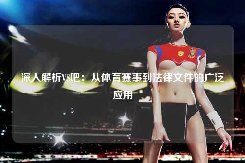 深入解析VS吧：从体育赛事到法律文件的广泛应用