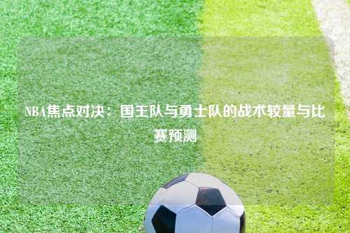 NBA焦点对决：国王队与勇士队的战术较量与比赛预测