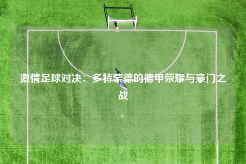 激情足球对决：多特蒙德的德甲荣耀与豪门之战