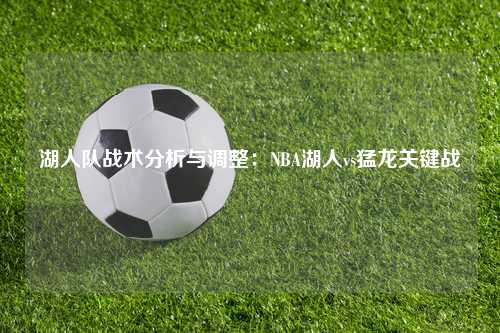 湖人队战术分析与调整：NBA湖人vs猛龙关键战