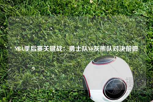 NBA季后赛关键战：勇士队VS灰熊队对决前瞻