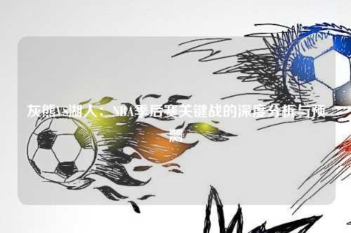 灰熊VS湖人：NBA季后赛关键战的深度分析与预测