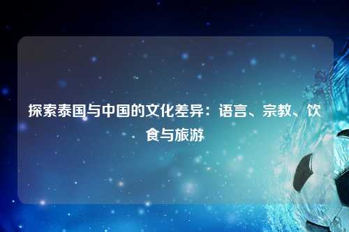 探索泰国与中国的文化差异:语言、宗教、饮食与旅游