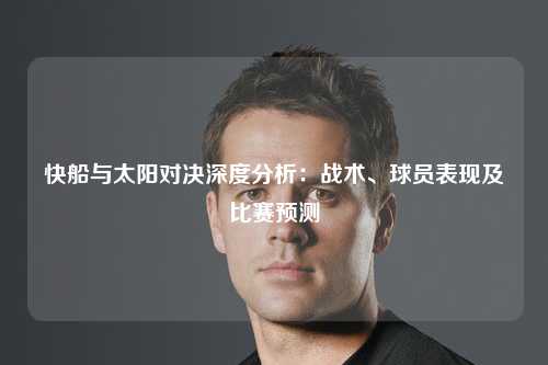 快船与太阳对决深度分析：战术、球员表现及比赛预测