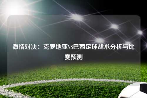激情对决：克罗地亚VS巴西足球战术分析与比赛预测