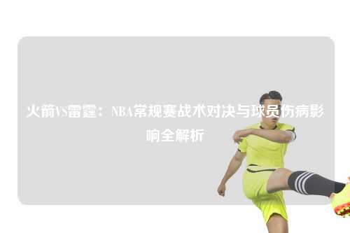 火箭VS雷霆：NBA常规赛战术对决与球员伤病影响全解析