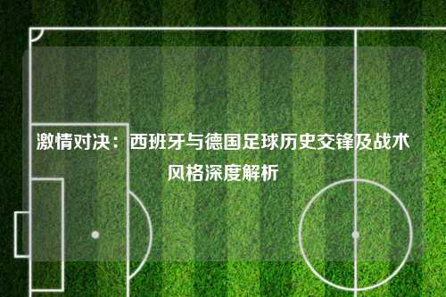 激情对决：西班牙与德国足球历史交锋及战术风格深度解析