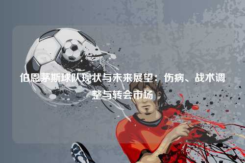 伯恩茅斯球队现状与未来展望：伤病、战术调整与转会市场