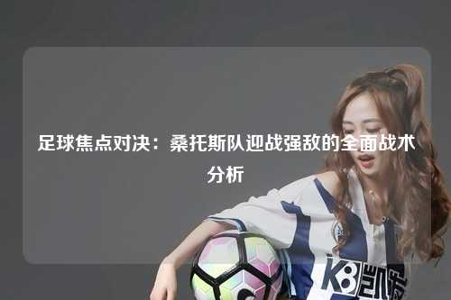 足球焦点对决：桑托斯队迎战强敌的全面战术分析