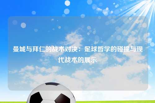 曼城与拜仁的战术对决：足球哲学的碰撞与现代战术的展示