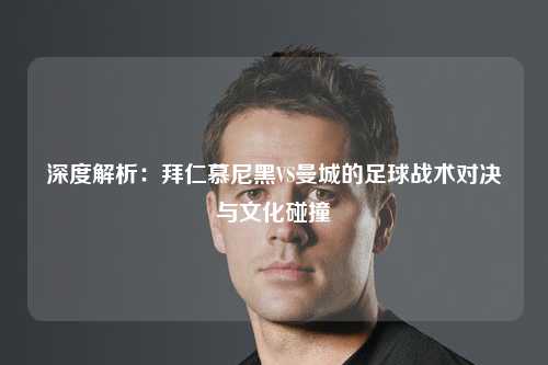 深度解析：拜仁慕尼黑VS曼城的足球战术对决与文化碰撞