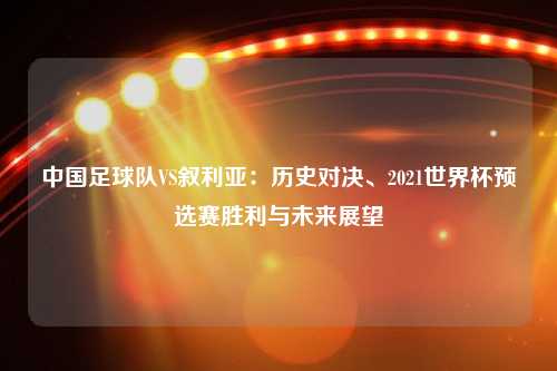 中国足球队VS叙利亚：历史对决、2021世界杯预选赛胜利与未来展望