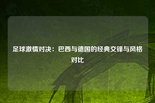 足球激情对决：巴西与德国的经典交锋与风格对比