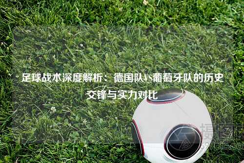 足球战术深度解析：德国队VS葡萄牙队的历史交锋与实力对比