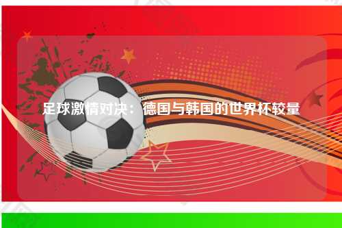 足球激情对决：德国与韩国的世界杯较量