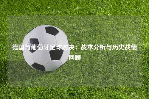 德国与葡萄牙足球对决：战术分析与历史战绩回顾