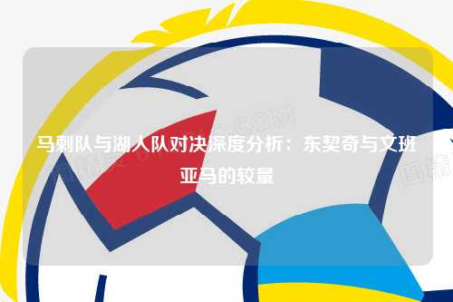 马刺队与湖人队对决深度分析：东契奇与文班亚马的较量