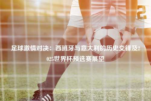 足球激情对决：西班牙与意大利的历史交锋及2025世界杯预选赛展望