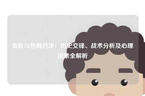 曼联与热刺对决：历史交锋、战术分析及心理因素全解析