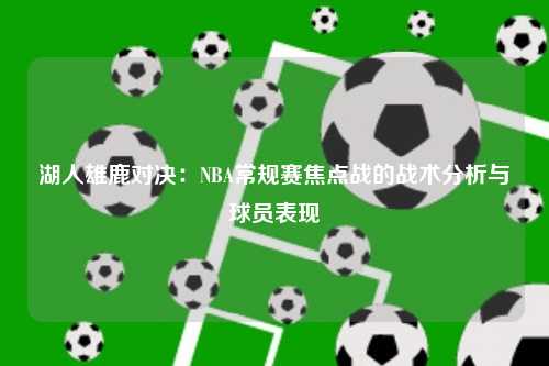湖人雄鹿对决：NBA常规赛焦点战的战术分析与球员表现
