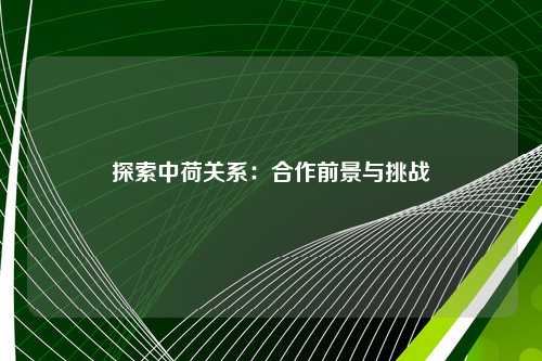 探索中荷关系：合作前景与挑战