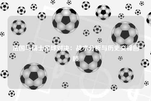 法国与瑞士足球对决:战术分析与历史交锋回顾