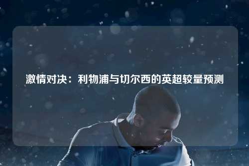 激情对决：利物浦与切尔西的英超较量预测