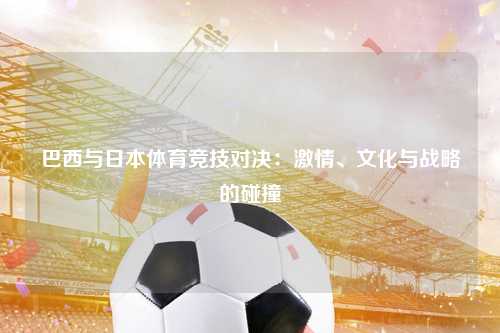 巴西与日本体育竞技对决：激情、文化与战略的碰撞