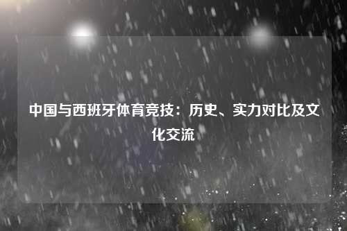 中国与西班牙体育竞技：历史、实力对比及文化交流