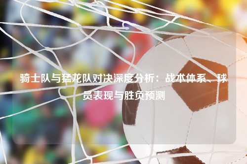 骑士队与猛龙队对决深度分析：战术体系、球员表现与胜负预测
