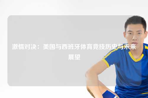 激情对决：美国与西班牙体育竞技历史与未来展望