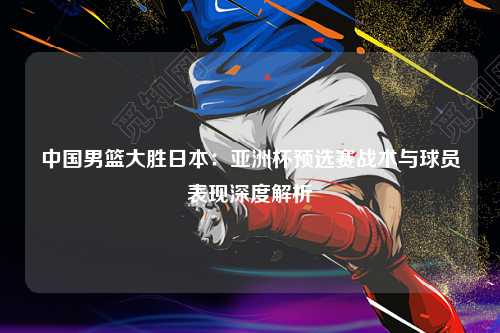 中国男篮大胜日本：亚洲杯预选赛战术与球员表现深度解析