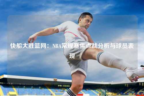 快船大胜篮网：NBA常规赛焦点战分析与球员表现
