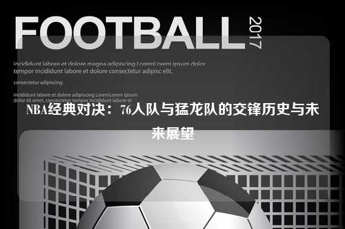 NBA经典对决：76人队与猛龙队的交锋历史与未来展望
