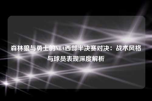 森林狼与勇士的NBA西部半决赛对决：战术风格与球员表现深度解析