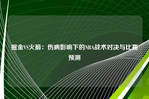掘金VS火箭：伤病影响下的NBA战术对决与比赛预测