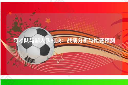 奇才队与湖人队对决：战绩分析与比赛预测