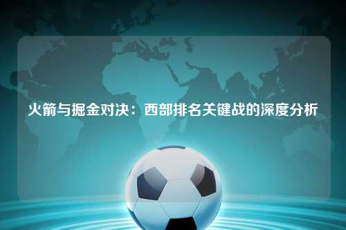 火箭与掘金对决：西部排名关键战的深度分析