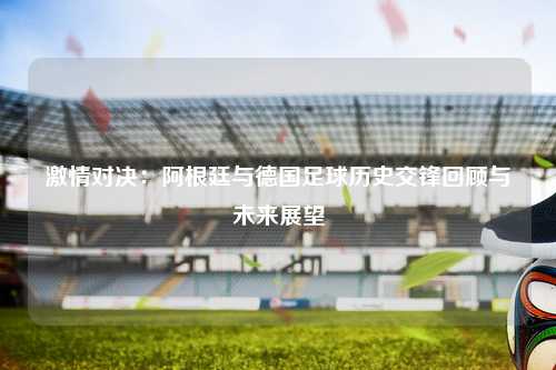 激情对决：阿根廷与德国足球历史交锋回顾与未来展望