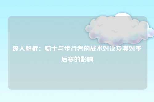 深入解析：骑士与步行者的战术对决及其对季后赛的影响
