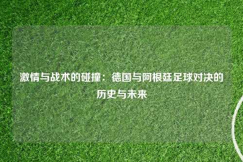 激情与战术的碰撞：德国与阿根廷足球对决的历史与未来