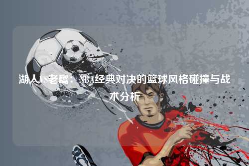 湖人VS老鹰：NBA经典对决的篮球风格碰撞与战术分析