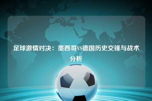 足球激情对决：墨西哥VS德国历史交锋与战术分析