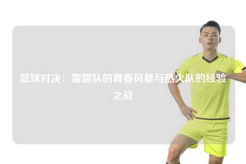 篮球对决：雷霆队的青春风暴与热火队的经验之战