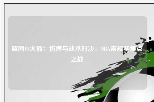 篮网VS火箭：伤病与战术对决，NBA常规赛焦点之战