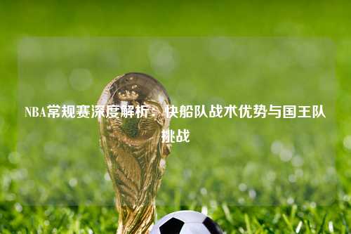 NBA常规赛深度解析：快船队战术优势与国王队挑战